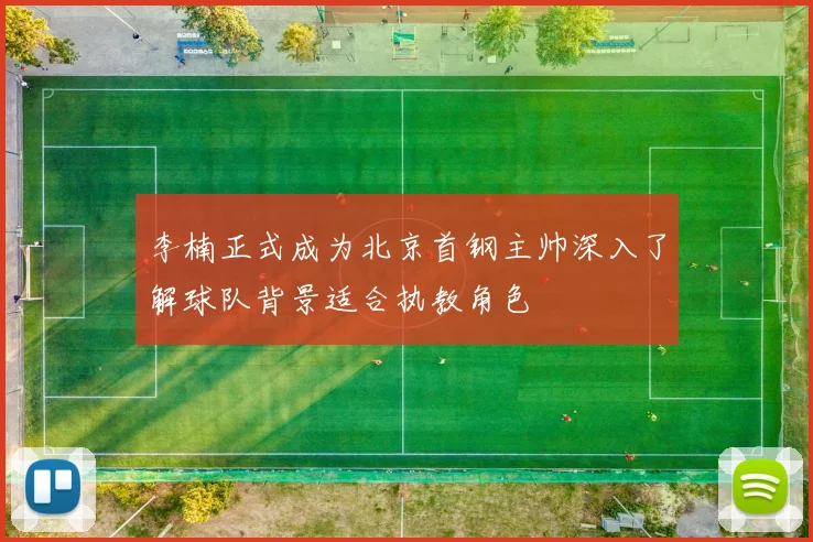 李楠正式成为北京首钢主帅深入了解球队背景适合执教角色