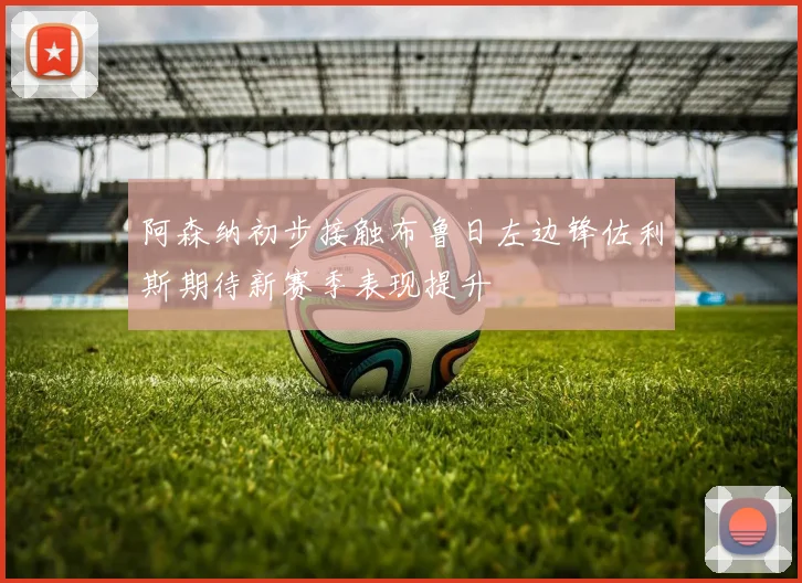 阿森纳初步接触布鲁日左边锋佐利斯期待新赛季表现提升