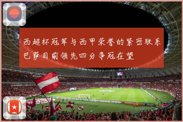 西超杯冠军与西甲荣誉的紧密联系巴萨目前领先四分争冠在望