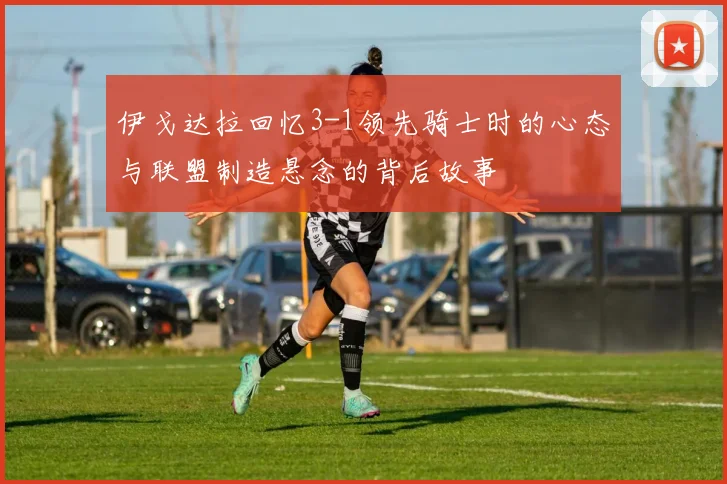 伊戈达拉回忆3-1领先骑士时的心态与联盟制造悬念的背后故事