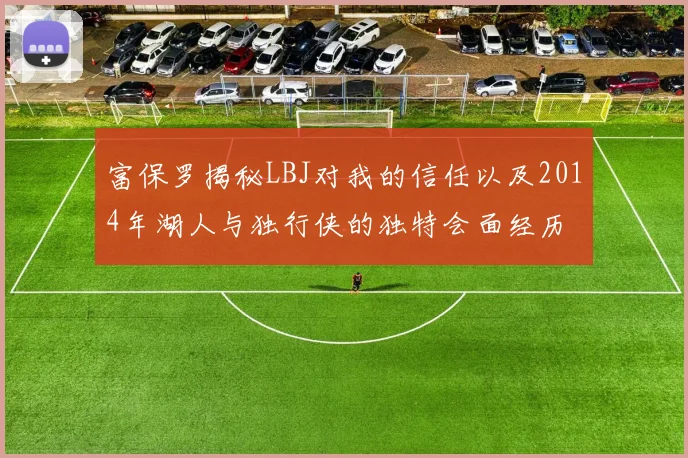 富保罗揭秘LBJ对我的信任以及2014年湖人与独行侠的独特会面经历