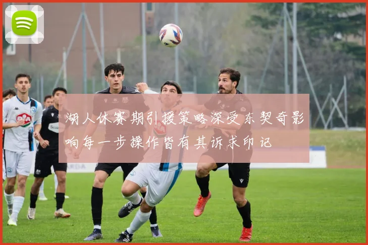 湖人休赛期引援策略深受东契奇影响每一步操作皆有其诉求印记
