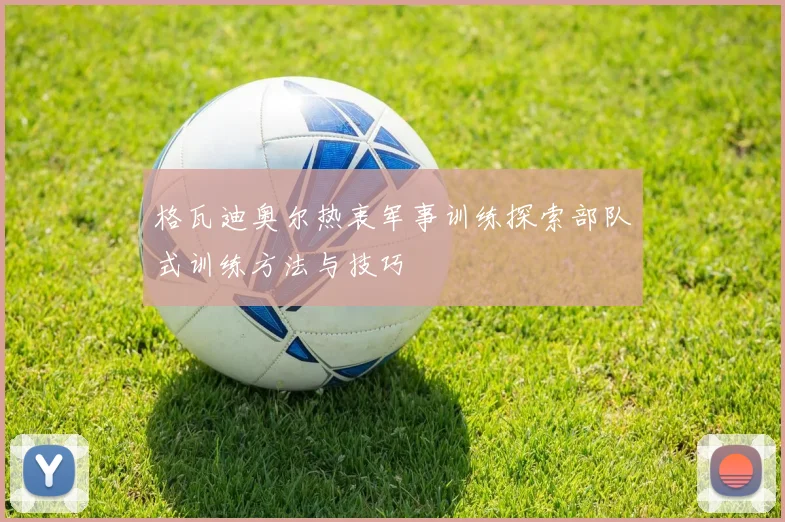 格瓦迪奥尔热衷军事训练探索部队式训练方法与技巧