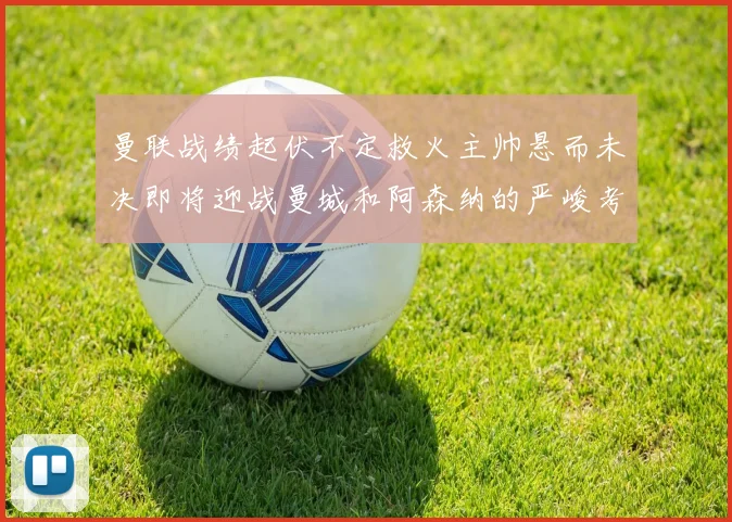 曼联战绩起伏不定救火主帅悬而未决即将迎战曼城和阿森纳的严峻考验
