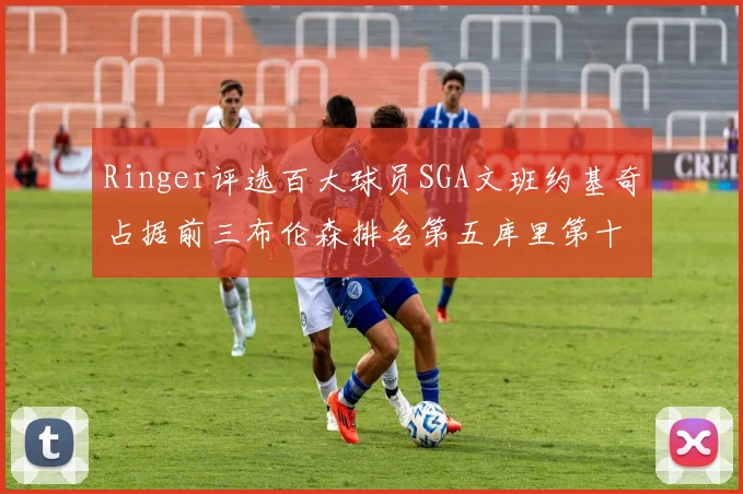 Ringer评选百大球员SGA文班约基奇占据前三布伦森排名第五库里第十杜兰特第十六詹姆斯第二十