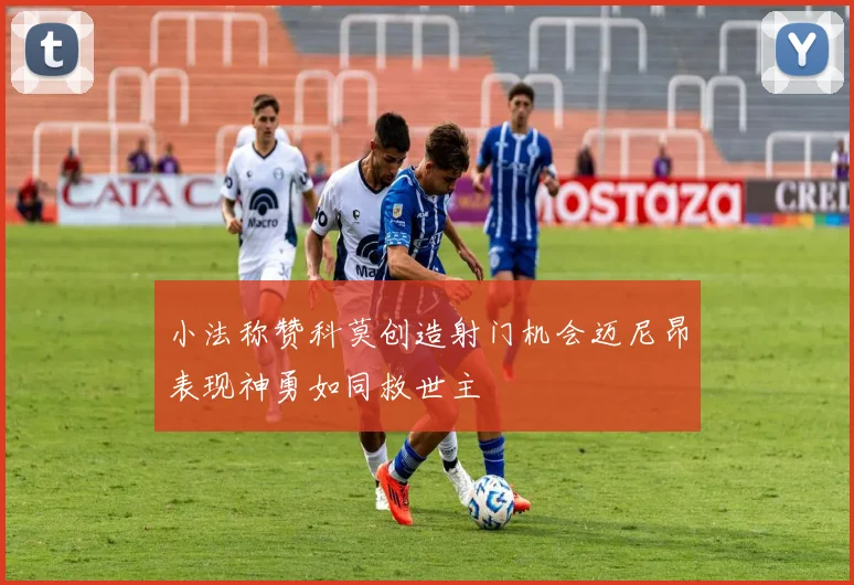 小法称赞科莫创造射门机会迈尼昂表现神勇如同救世主