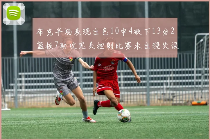 布克半场表现出色10中4砍下13分2篮板7助攻完美控制比赛未出现失误