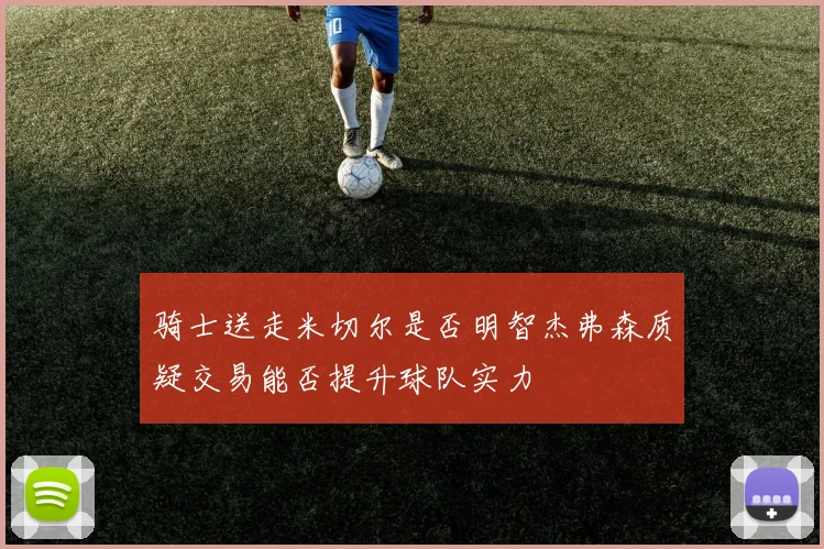 骑士送走米切尔是否明智杰弗森质疑交易能否提升球队实力