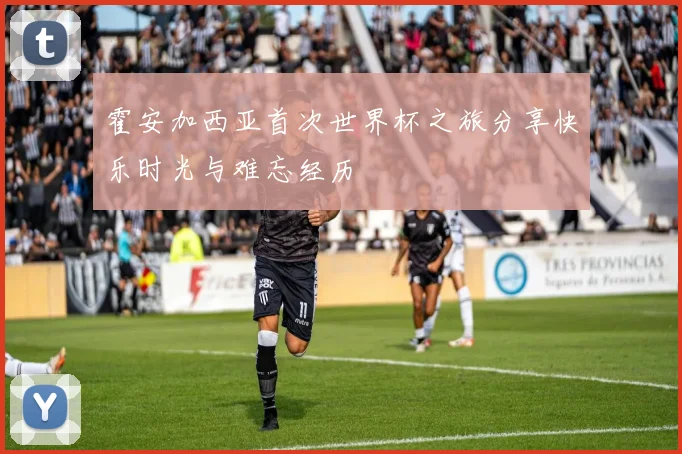 霍安加西亚首次世界杯之旅分享快乐时光与难忘经历