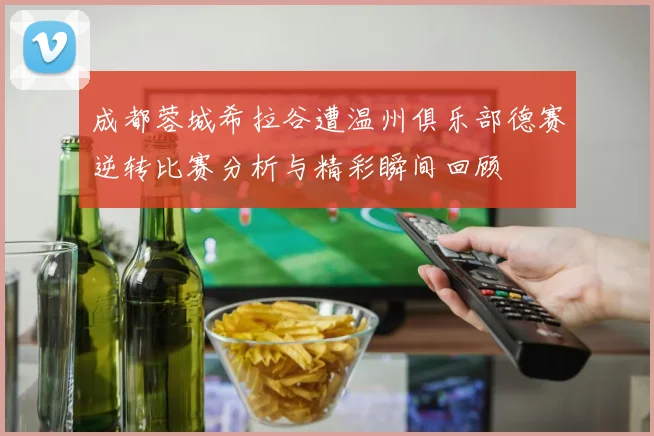 成都蓉城希拉谷遭温州俱乐部德赛逆转比赛分析与精彩瞬间回顾