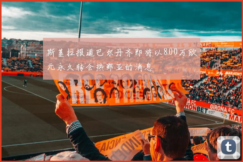 斯基拉报道巴尔丹齐即将以800万欧元永久转会热那亚的消息