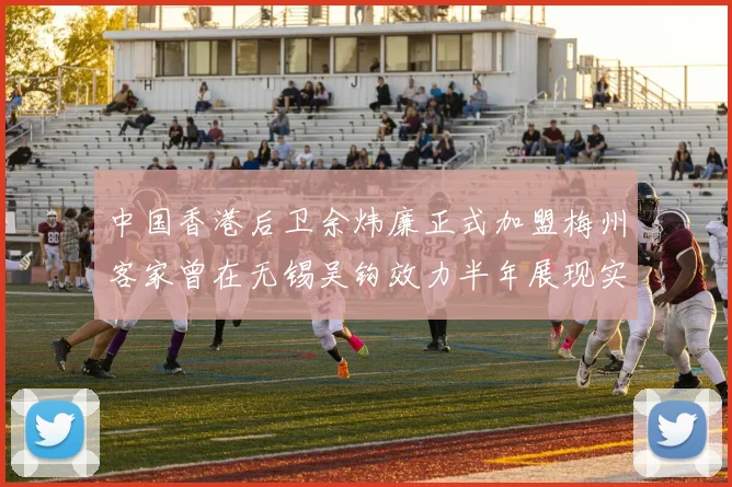 中国香港后卫余炜廉正式加盟梅州客家曾在无锡吴钩效力半年展现实力