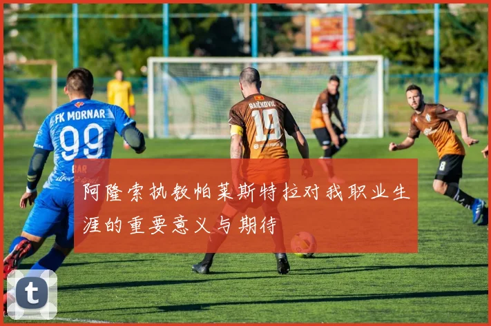 阿隆索执教帕莱斯特拉对我职业生涯的重要意义与期待