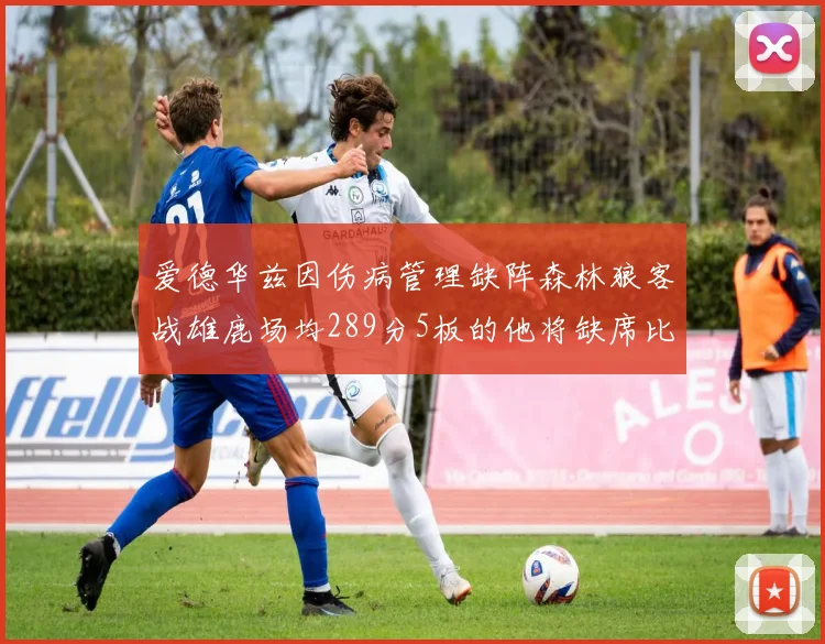 爱德华兹因伤病管理缺阵森林狼客战雄鹿场均289分5板的他将缺席比赛