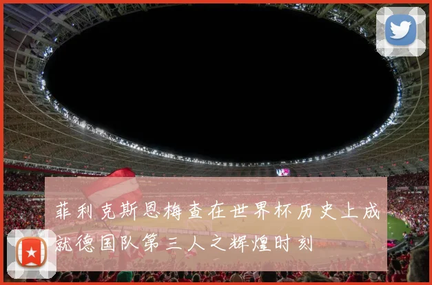 菲利克斯恩梅查在世界杯历史上成就德国队第三人之辉煌时刻