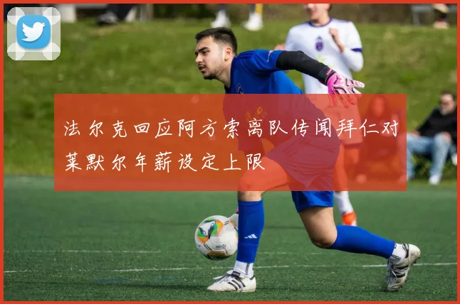 法尔克回应阿方索离队传闻拜仁对莱默尔年薪设定上限