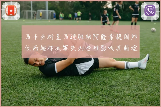 马卡分析皇马连胜助阿隆索稳固帅位西超杯决赛失利也难影响其前途