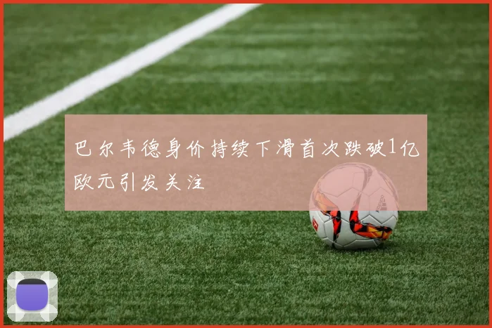 巴尔韦德身价持续下滑首次跌破1亿欧元引发关注