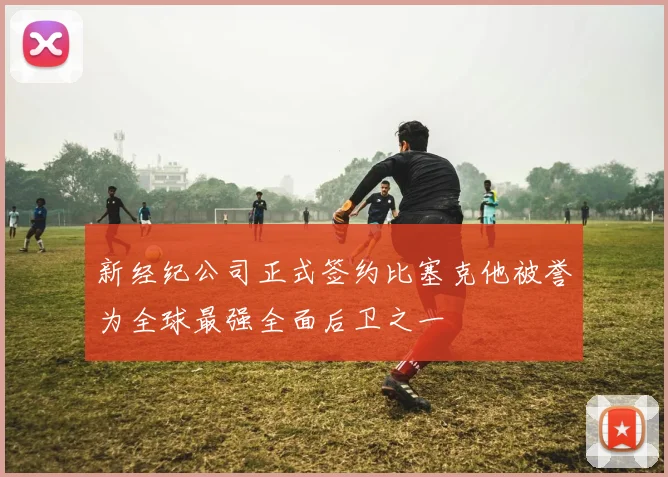 新经纪公司正式签约比塞克他被誉为全球最强全面后卫之一