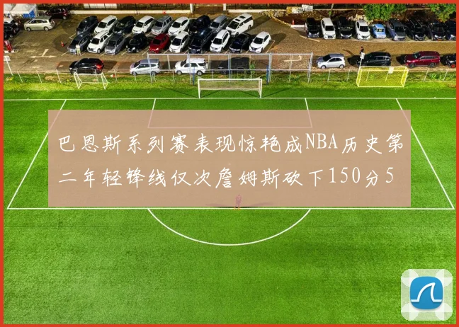 巴恩斯系列赛表现惊艳成NBA历史第二年轻锋线仅次詹姆斯砍下150分50助