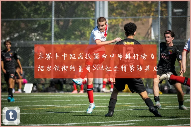本赛季中距离投篮命中率排行榜马绍尔领衔约基奇SGA杜兰特紧随其后
