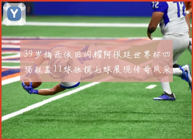 39岁梅西依旧闪耀阿根廷世界杯四场狂轰11球独揽七球展现传奇风采