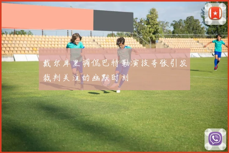 戴尔库里调侃巴特勒演技夸张引发裁判关注的幽默时刻